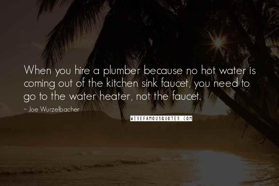 Joe Wurzelbacher Quotes: When you hire a plumber because no hot water is coming out of the kitchen sink faucet, you need to go to the water heater, not the faucet.