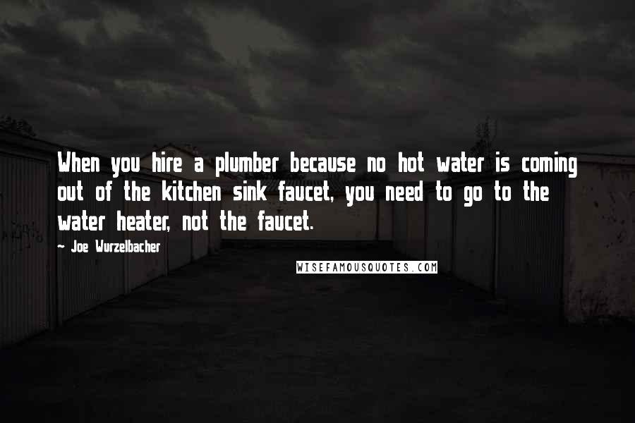 Joe Wurzelbacher Quotes: When you hire a plumber because no hot water is coming out of the kitchen sink faucet, you need to go to the water heater, not the faucet.