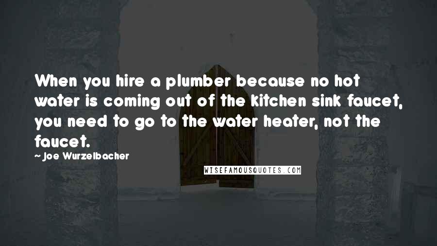 Joe Wurzelbacher Quotes: When you hire a plumber because no hot water is coming out of the kitchen sink faucet, you need to go to the water heater, not the faucet.