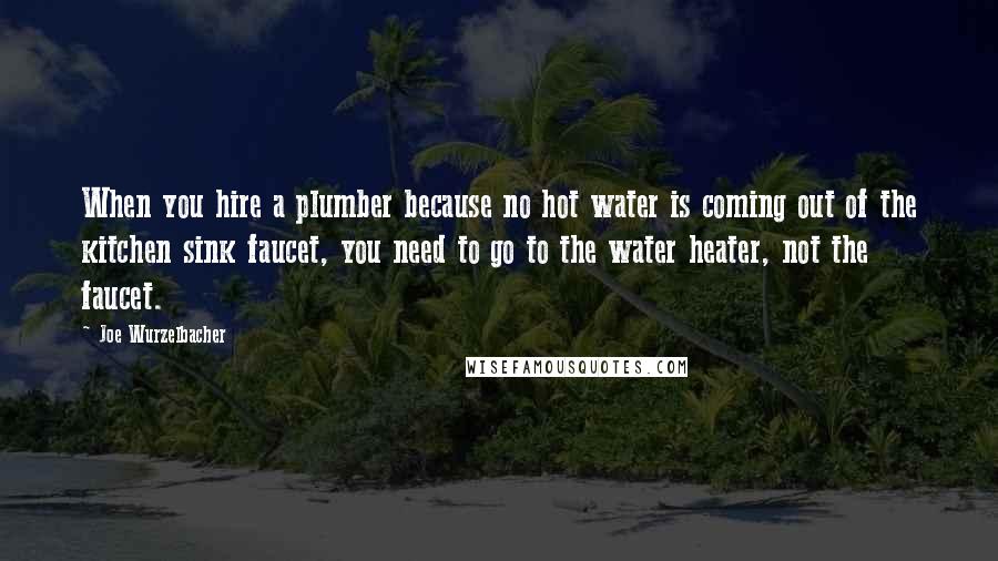 Joe Wurzelbacher Quotes: When you hire a plumber because no hot water is coming out of the kitchen sink faucet, you need to go to the water heater, not the faucet.