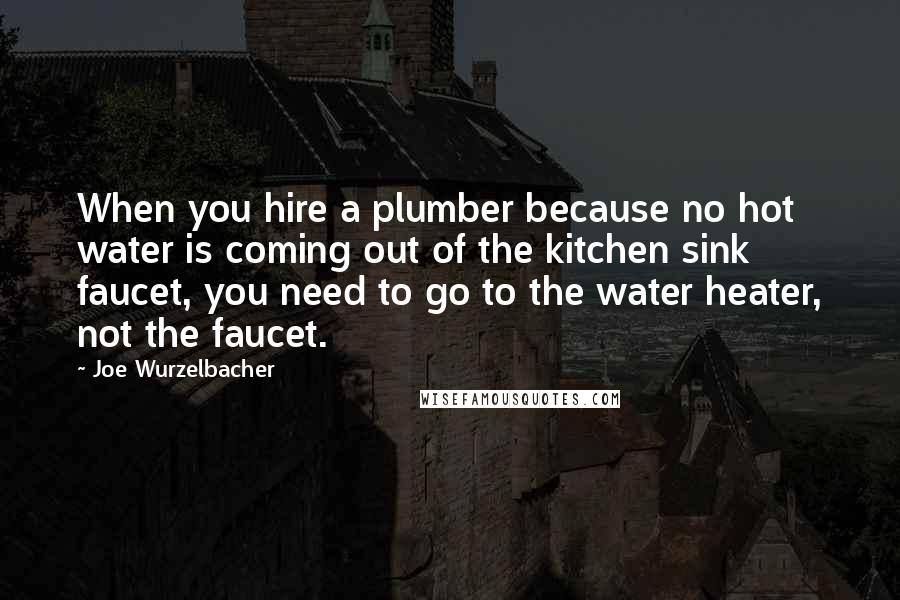 Joe Wurzelbacher Quotes: When you hire a plumber because no hot water is coming out of the kitchen sink faucet, you need to go to the water heater, not the faucet.