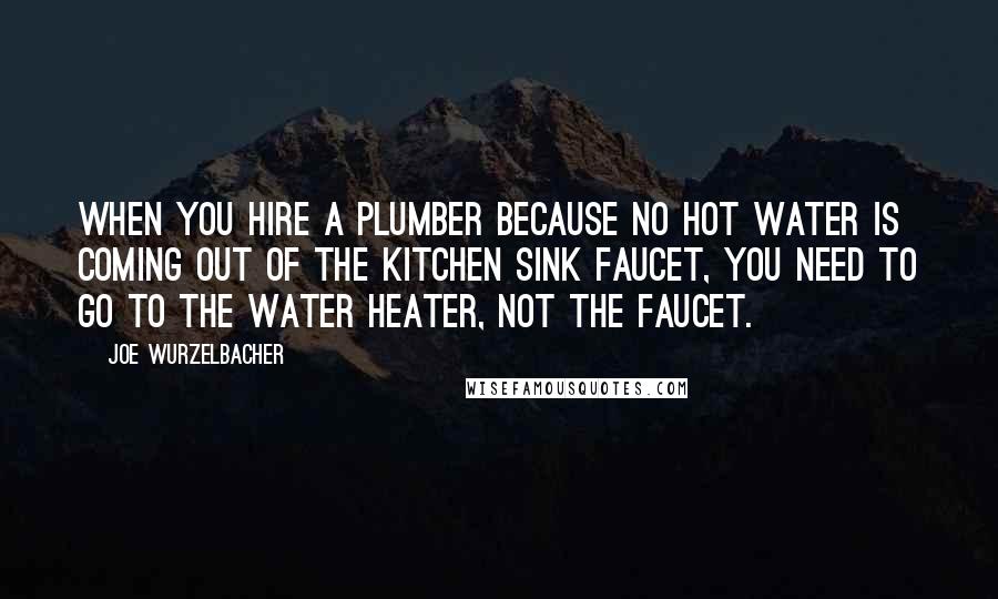 Joe Wurzelbacher Quotes: When you hire a plumber because no hot water is coming out of the kitchen sink faucet, you need to go to the water heater, not the faucet.