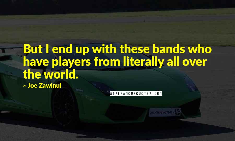 Joe Zawinul Quotes: But I end up with these bands who have players from literally all over the world.