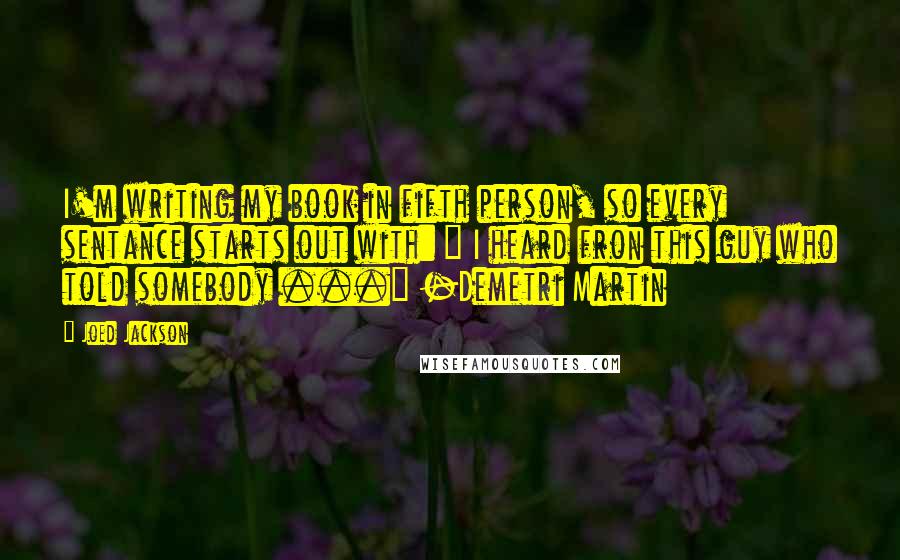 Joed Jackson Quotes: I'm writing my book in fifth person, so every sentance starts out with: " I heard fron this guy who told somebody ..." -Demetri Martin