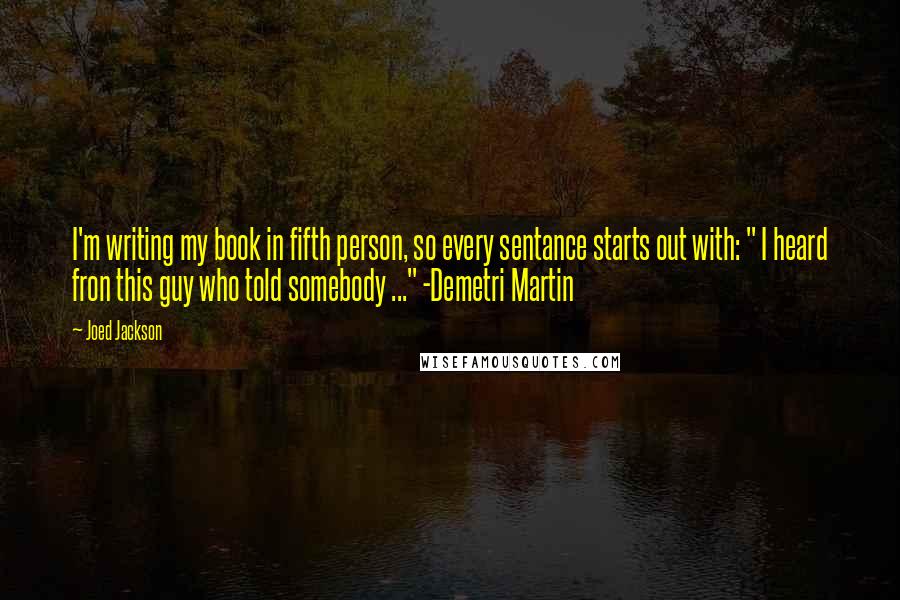 Joed Jackson Quotes: I'm writing my book in fifth person, so every sentance starts out with: " I heard fron this guy who told somebody ..." -Demetri Martin