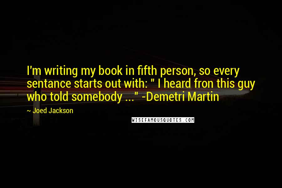 Joed Jackson Quotes: I'm writing my book in fifth person, so every sentance starts out with: " I heard fron this guy who told somebody ..." -Demetri Martin