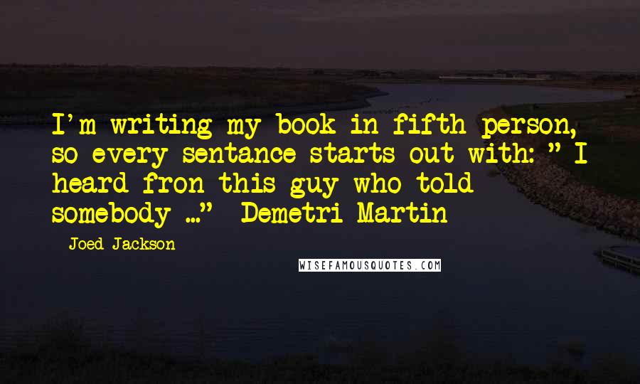 Joed Jackson Quotes: I'm writing my book in fifth person, so every sentance starts out with: " I heard fron this guy who told somebody ..." -Demetri Martin