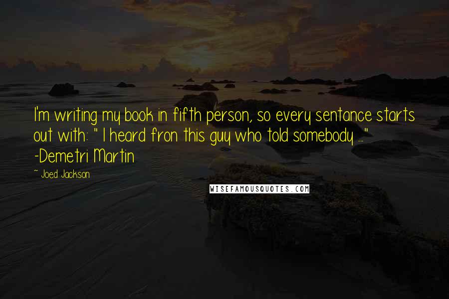 Joed Jackson Quotes: I'm writing my book in fifth person, so every sentance starts out with: " I heard fron this guy who told somebody ..." -Demetri Martin