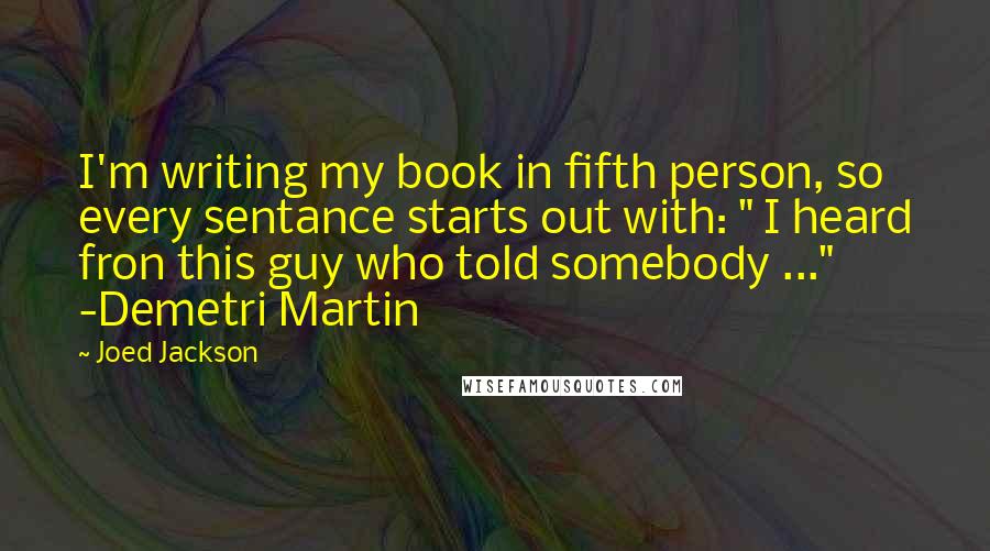 Joed Jackson Quotes: I'm writing my book in fifth person, so every sentance starts out with: " I heard fron this guy who told somebody ..." -Demetri Martin