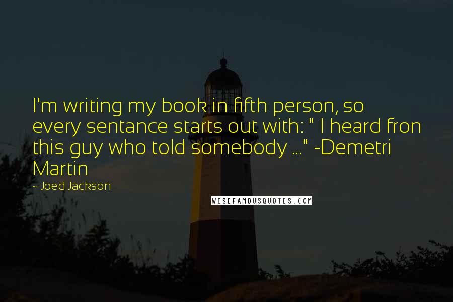 Joed Jackson Quotes: I'm writing my book in fifth person, so every sentance starts out with: " I heard fron this guy who told somebody ..." -Demetri Martin