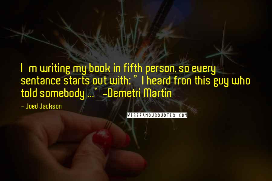 Joed Jackson Quotes: I'm writing my book in fifth person, so every sentance starts out with: " I heard fron this guy who told somebody ..." -Demetri Martin