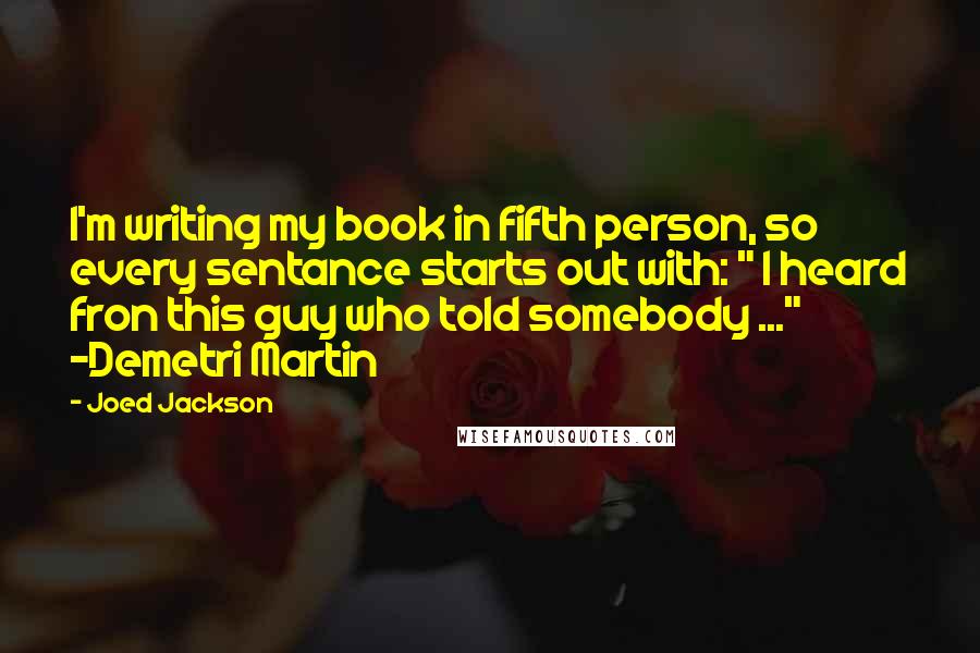 Joed Jackson Quotes: I'm writing my book in fifth person, so every sentance starts out with: " I heard fron this guy who told somebody ..." -Demetri Martin