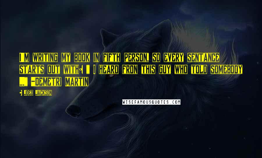 Joed Jackson Quotes: I'm writing my book in fifth person, so every sentance starts out with: " I heard fron this guy who told somebody ..." -Demetri Martin