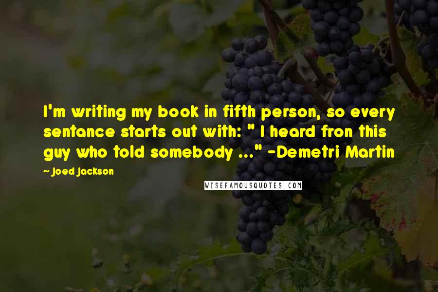 Joed Jackson Quotes: I'm writing my book in fifth person, so every sentance starts out with: " I heard fron this guy who told somebody ..." -Demetri Martin