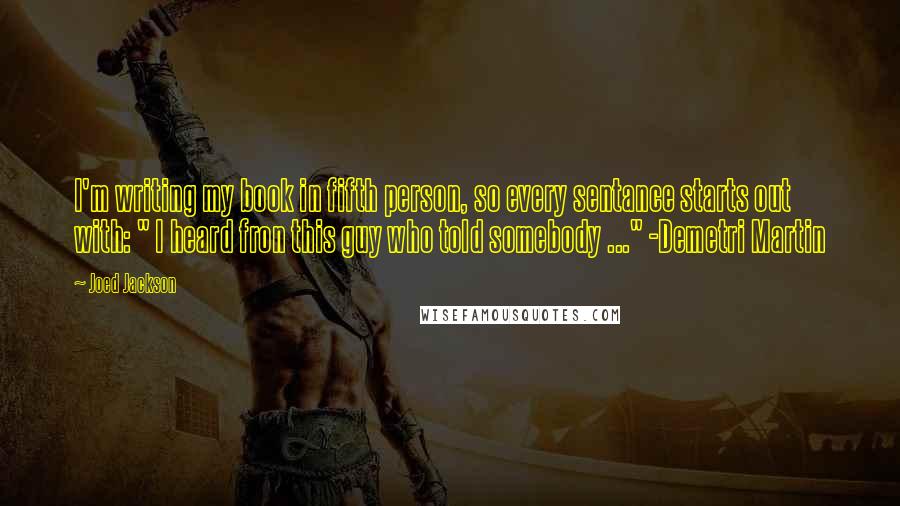 Joed Jackson Quotes: I'm writing my book in fifth person, so every sentance starts out with: " I heard fron this guy who told somebody ..." -Demetri Martin