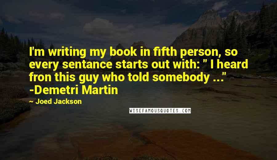 Joed Jackson Quotes: I'm writing my book in fifth person, so every sentance starts out with: " I heard fron this guy who told somebody ..." -Demetri Martin