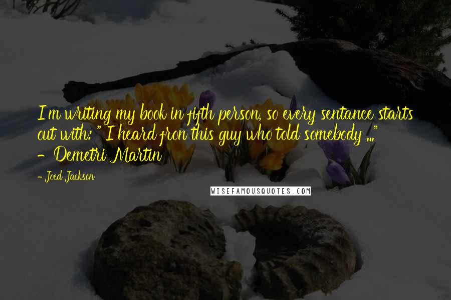 Joed Jackson Quotes: I'm writing my book in fifth person, so every sentance starts out with: " I heard fron this guy who told somebody ..." -Demetri Martin