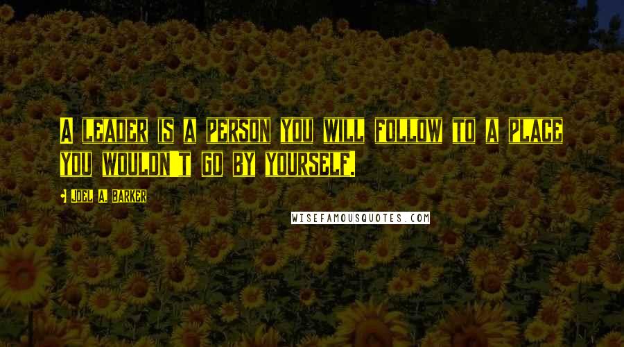 Joel A. Barker Quotes: A leader is a person you will follow to a place you wouldn't go by yourself.