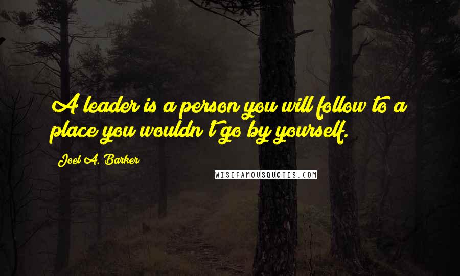 Joel A. Barker Quotes: A leader is a person you will follow to a place you wouldn't go by yourself.