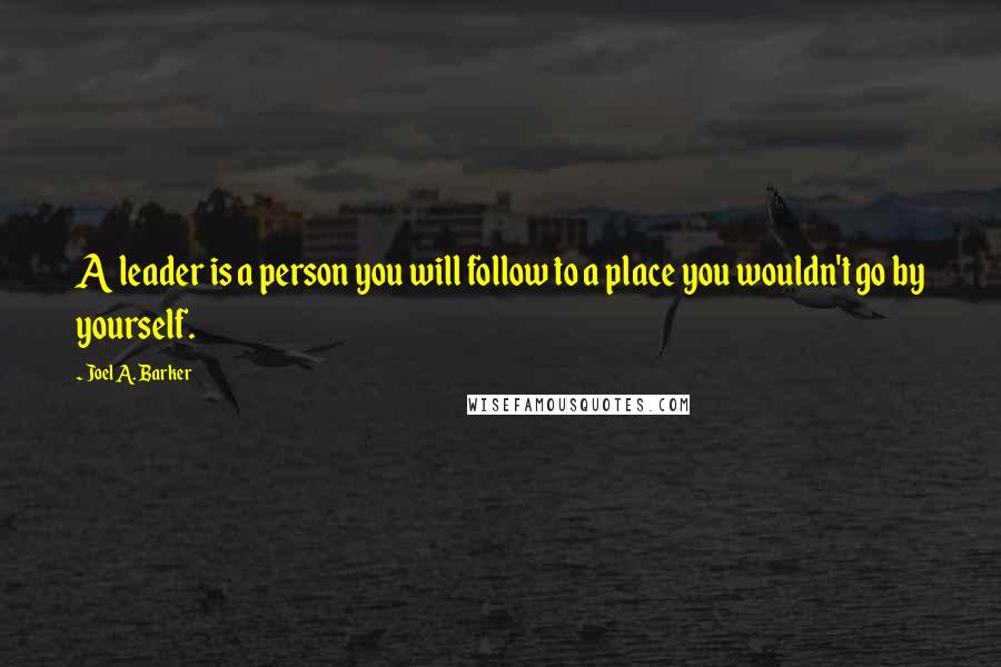 Joel A. Barker Quotes: A leader is a person you will follow to a place you wouldn't go by yourself.