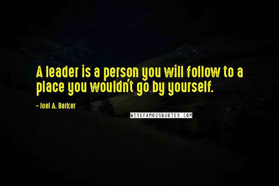 Joel A. Barker Quotes: A leader is a person you will follow to a place you wouldn't go by yourself.