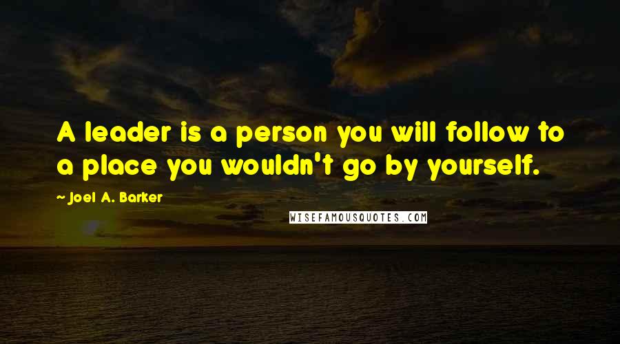 Joel A. Barker Quotes: A leader is a person you will follow to a place you wouldn't go by yourself.