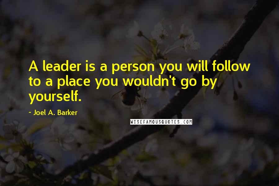 Joel A. Barker Quotes: A leader is a person you will follow to a place you wouldn't go by yourself.