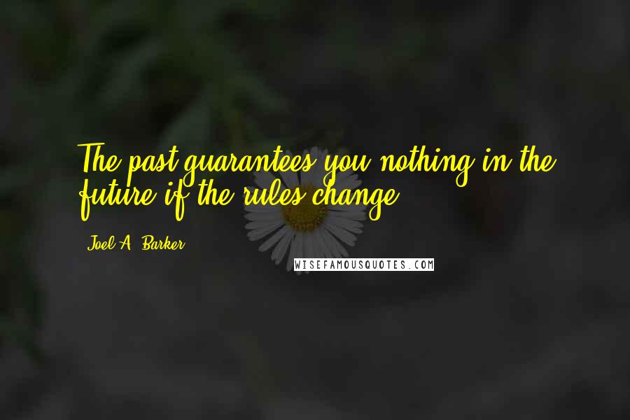 Joel A. Barker Quotes: The past guarantees you nothing in the future if the rules change.