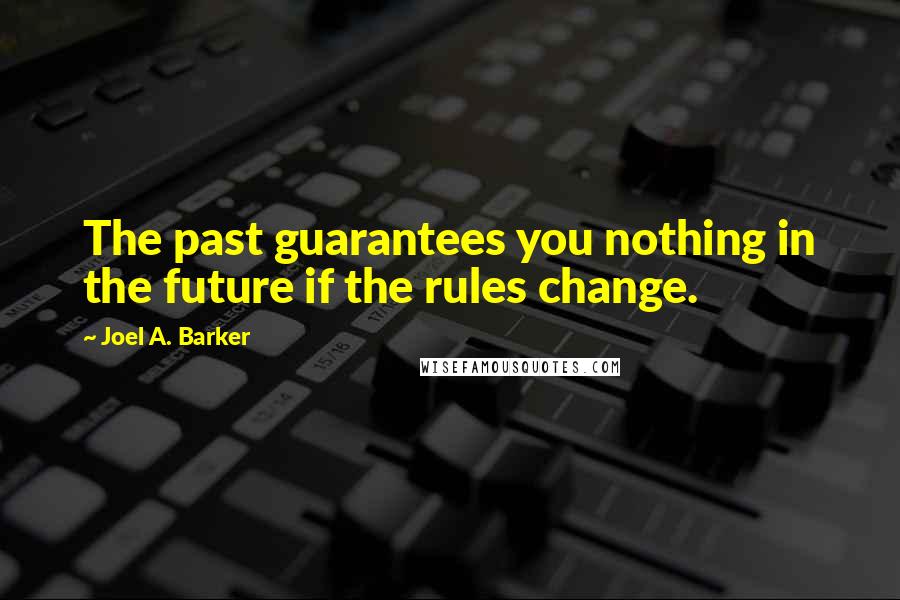 Joel A. Barker Quotes: The past guarantees you nothing in the future if the rules change.