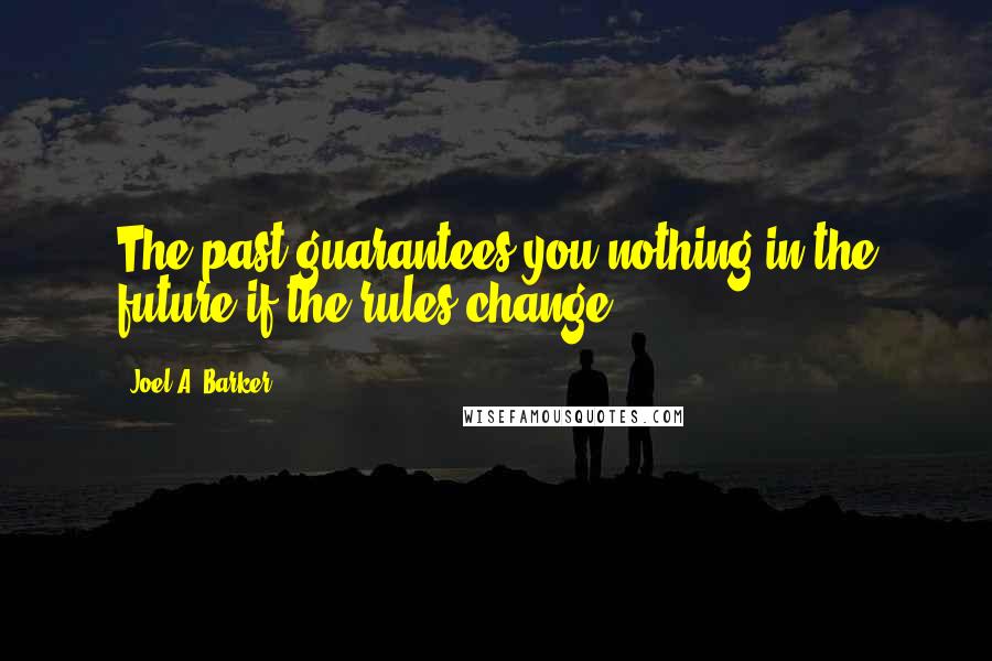 Joel A. Barker Quotes: The past guarantees you nothing in the future if the rules change.