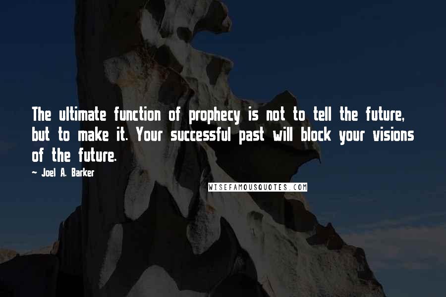 Joel A. Barker Quotes: The ultimate function of prophecy is not to tell the future, but to make it. Your successful past will block your visions of the future.