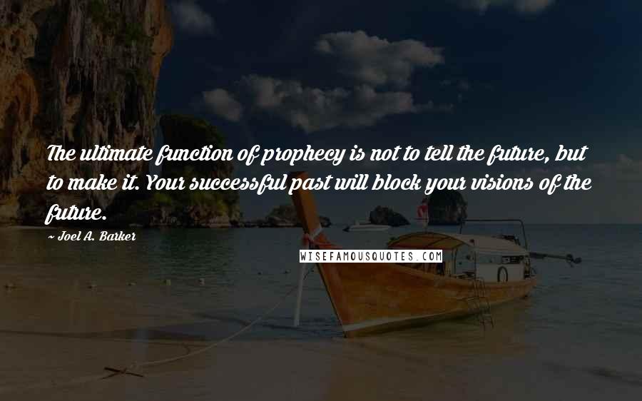 Joel A. Barker Quotes: The ultimate function of prophecy is not to tell the future, but to make it. Your successful past will block your visions of the future.