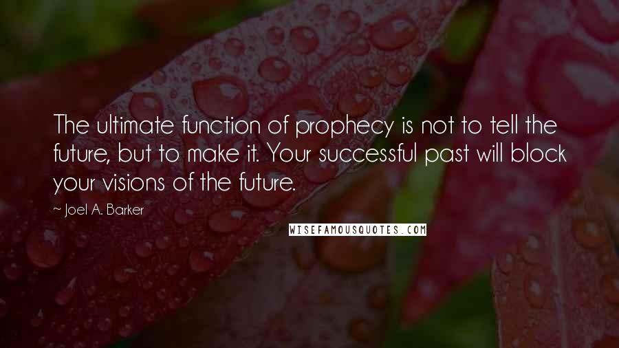 Joel A. Barker Quotes: The ultimate function of prophecy is not to tell the future, but to make it. Your successful past will block your visions of the future.