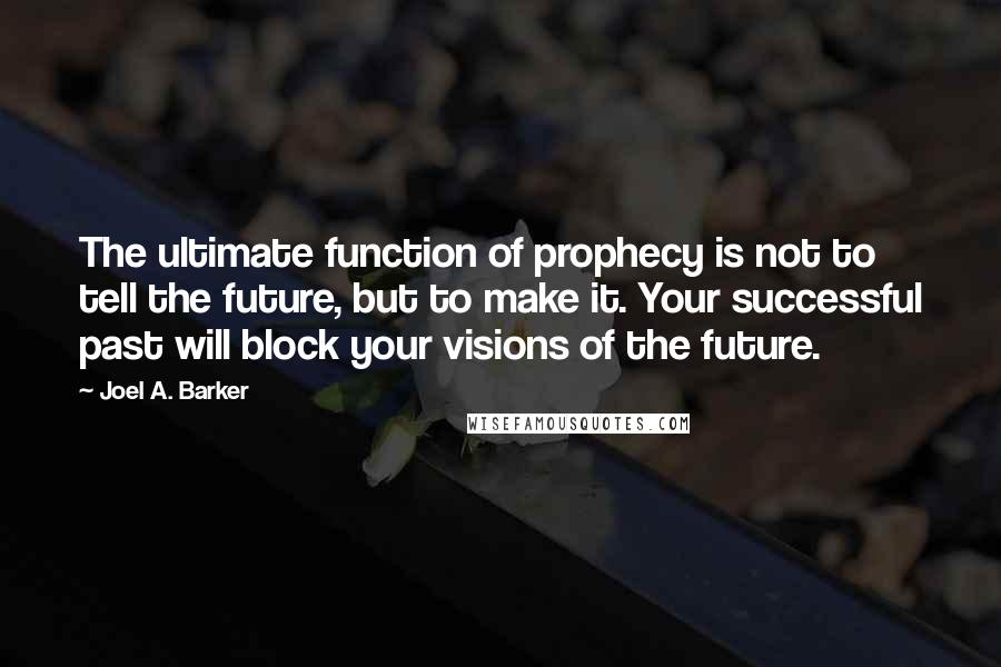 Joel A. Barker Quotes: The ultimate function of prophecy is not to tell the future, but to make it. Your successful past will block your visions of the future.