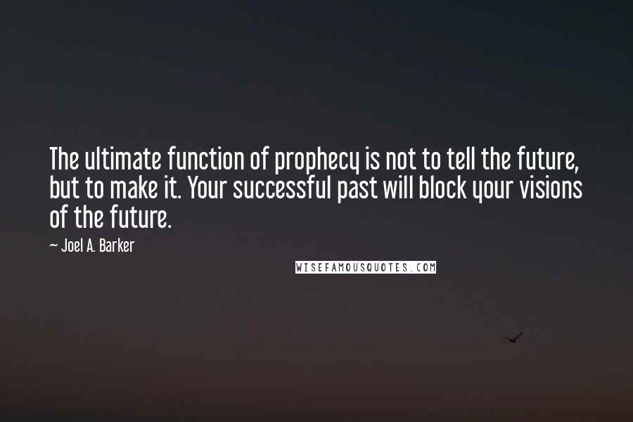 Joel A. Barker Quotes: The ultimate function of prophecy is not to tell the future, but to make it. Your successful past will block your visions of the future.