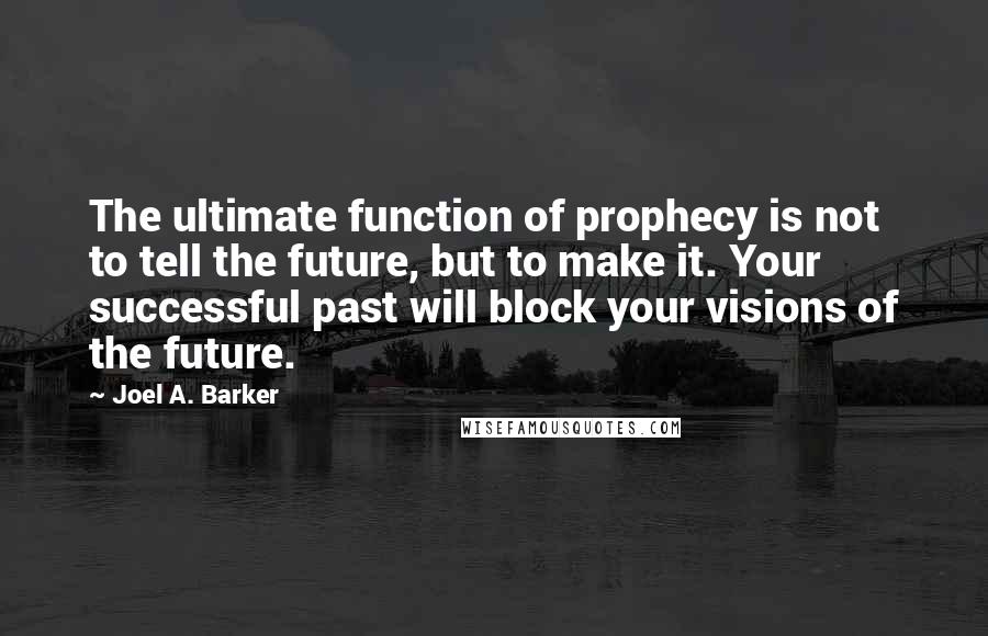 Joel A. Barker Quotes: The ultimate function of prophecy is not to tell the future, but to make it. Your successful past will block your visions of the future.