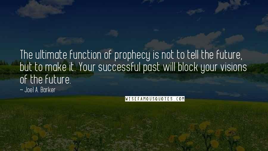 Joel A. Barker Quotes: The ultimate function of prophecy is not to tell the future, but to make it. Your successful past will block your visions of the future.