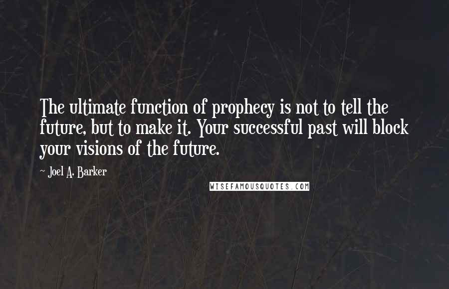 Joel A. Barker Quotes: The ultimate function of prophecy is not to tell the future, but to make it. Your successful past will block your visions of the future.