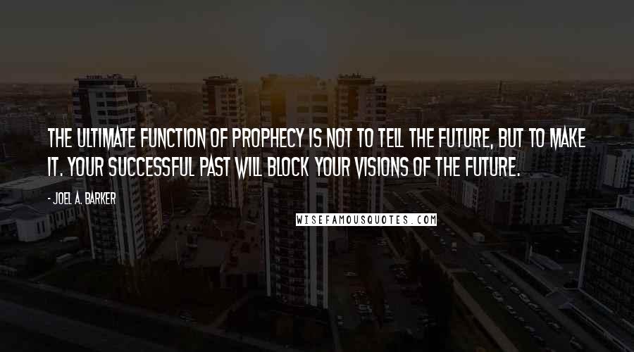 Joel A. Barker Quotes: The ultimate function of prophecy is not to tell the future, but to make it. Your successful past will block your visions of the future.