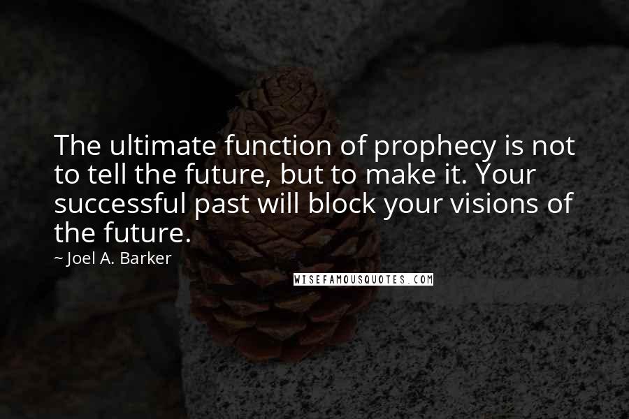 Joel A. Barker Quotes: The ultimate function of prophecy is not to tell the future, but to make it. Your successful past will block your visions of the future.