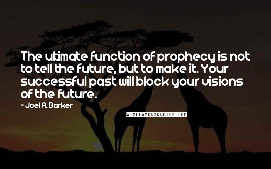 Joel A. Barker Quotes: The ultimate function of prophecy is not to tell the future, but to make it. Your successful past will block your visions of the future.