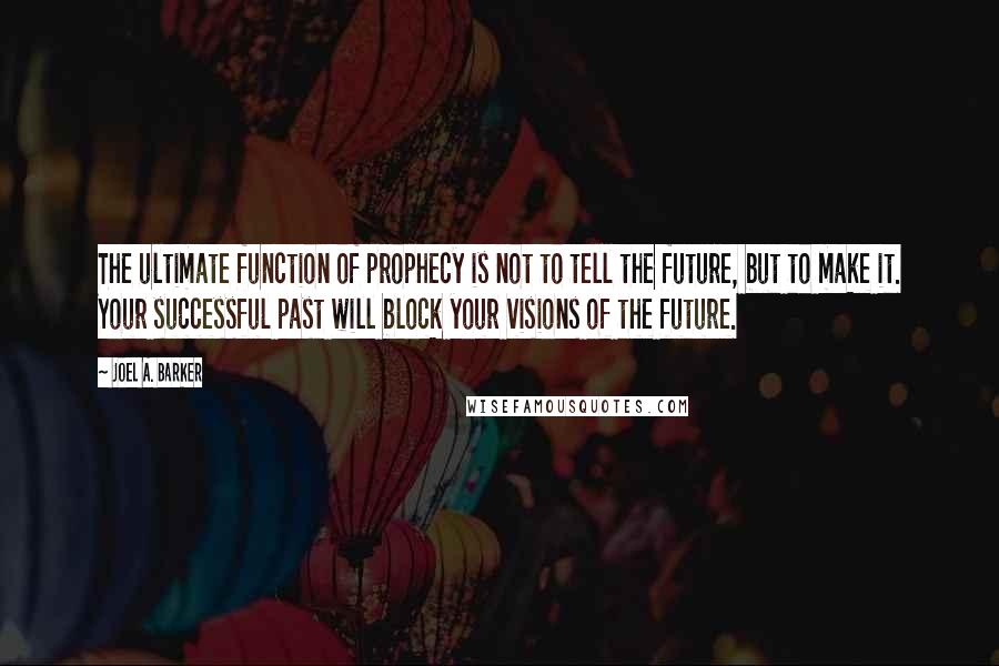 Joel A. Barker Quotes: The ultimate function of prophecy is not to tell the future, but to make it. Your successful past will block your visions of the future.