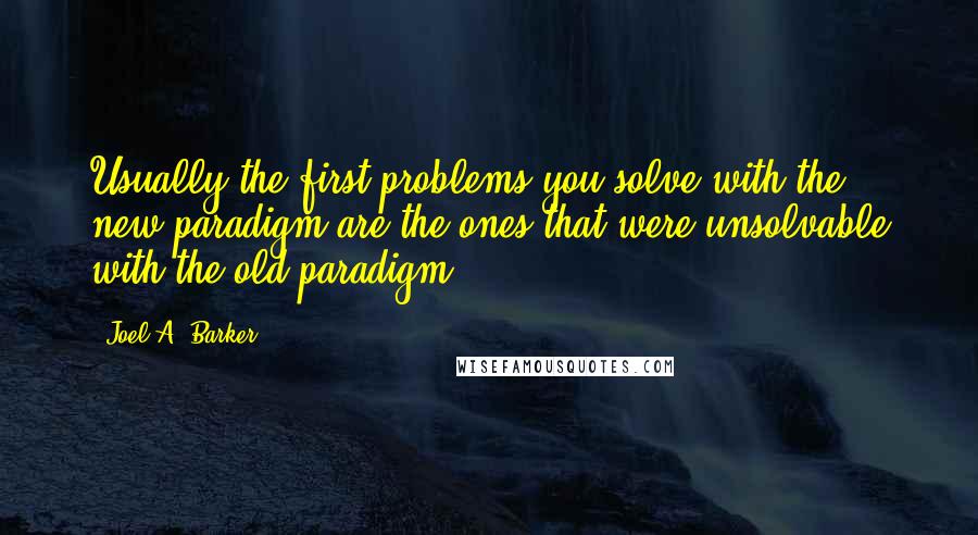 Joel A. Barker Quotes: Usually the first problems you solve with the new paradigm are the ones that were unsolvable with the old paradigm.