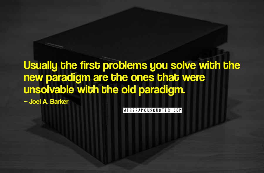 Joel A. Barker Quotes: Usually the first problems you solve with the new paradigm are the ones that were unsolvable with the old paradigm.