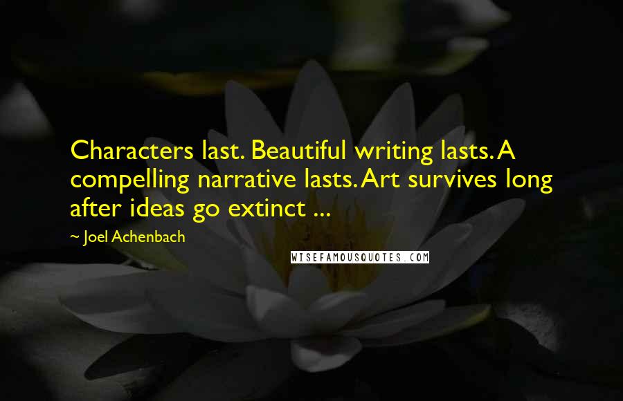 Joel Achenbach Quotes: Characters last. Beautiful writing lasts. A compelling narrative lasts. Art survives long after ideas go extinct ...