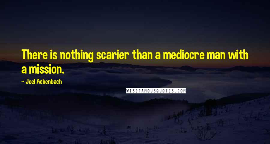 Joel Achenbach Quotes: There is nothing scarier than a mediocre man with a mission.