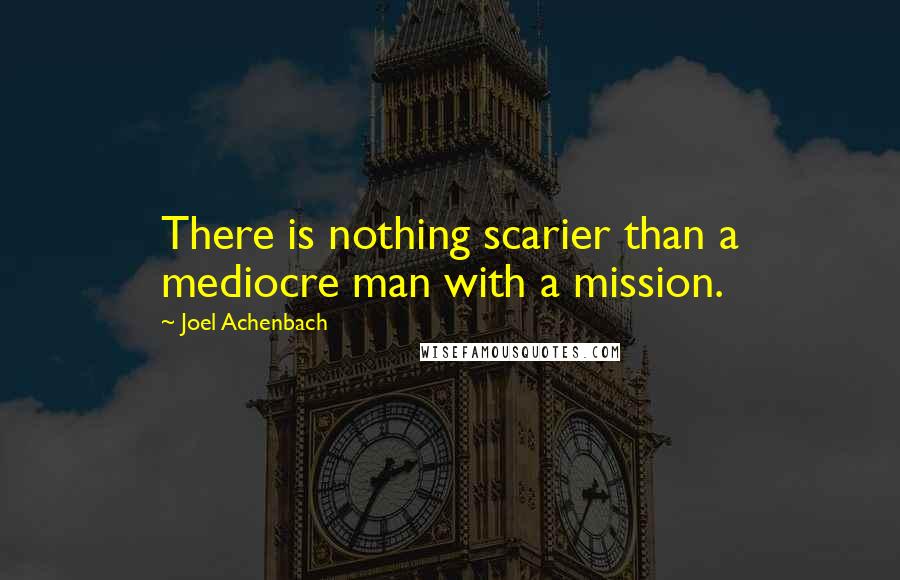 Joel Achenbach Quotes: There is nothing scarier than a mediocre man with a mission.