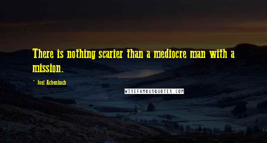 Joel Achenbach Quotes: There is nothing scarier than a mediocre man with a mission.