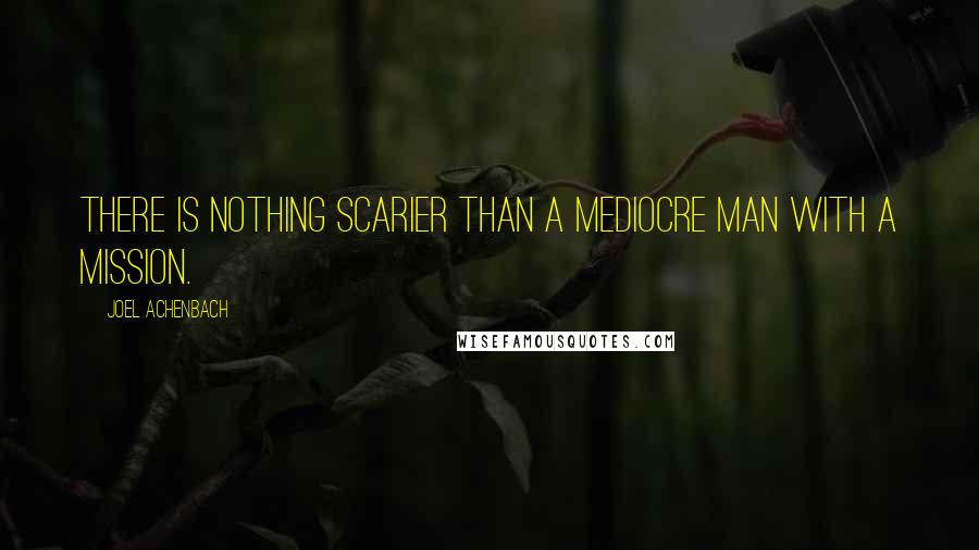 Joel Achenbach Quotes: There is nothing scarier than a mediocre man with a mission.