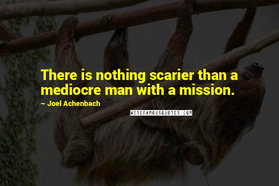 Joel Achenbach Quotes: There is nothing scarier than a mediocre man with a mission.